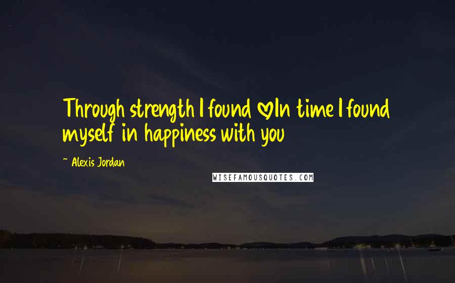 Alexis Jordan Quotes: Through strength I found loveIn time I found myself in happiness with you