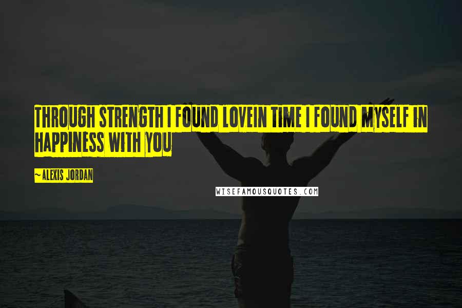 Alexis Jordan Quotes: Through strength I found loveIn time I found myself in happiness with you