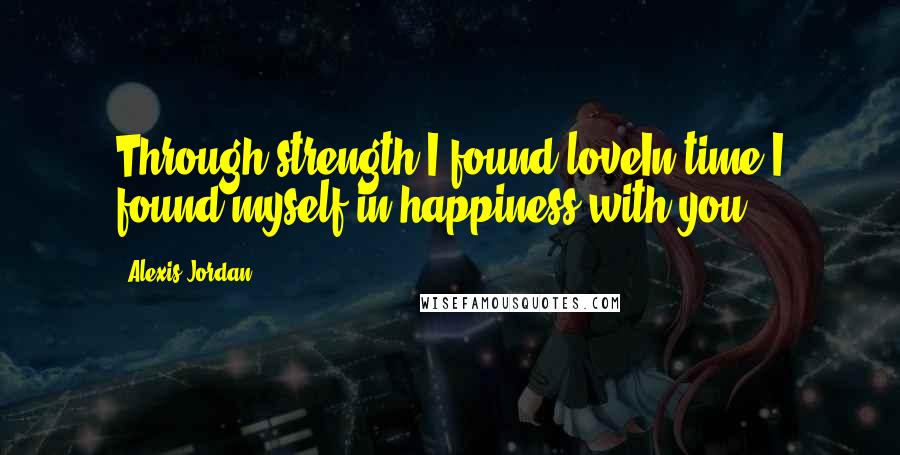 Alexis Jordan Quotes: Through strength I found loveIn time I found myself in happiness with you