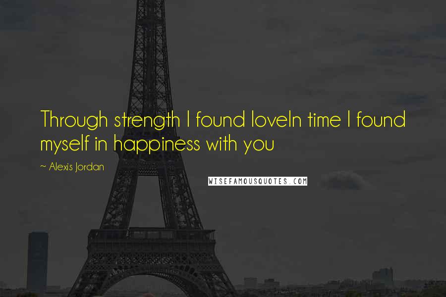 Alexis Jordan Quotes: Through strength I found loveIn time I found myself in happiness with you