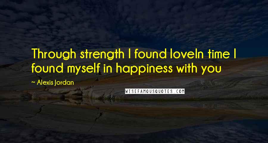 Alexis Jordan Quotes: Through strength I found loveIn time I found myself in happiness with you