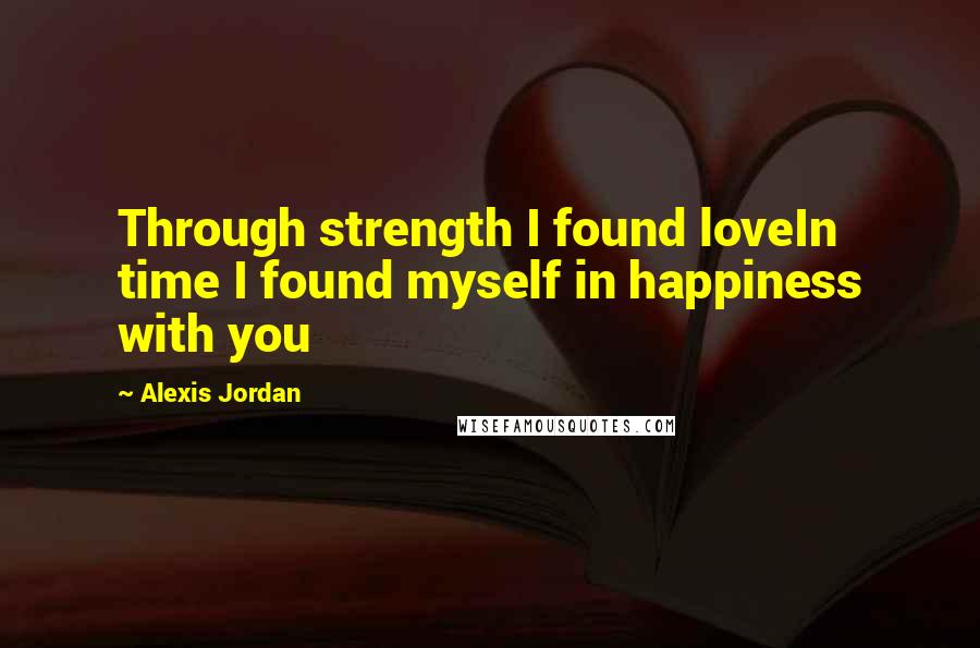 Alexis Jordan Quotes: Through strength I found loveIn time I found myself in happiness with you