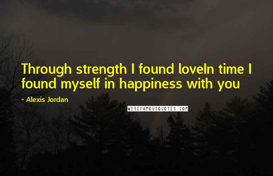 Alexis Jordan Quotes: Through strength I found loveIn time I found myself in happiness with you