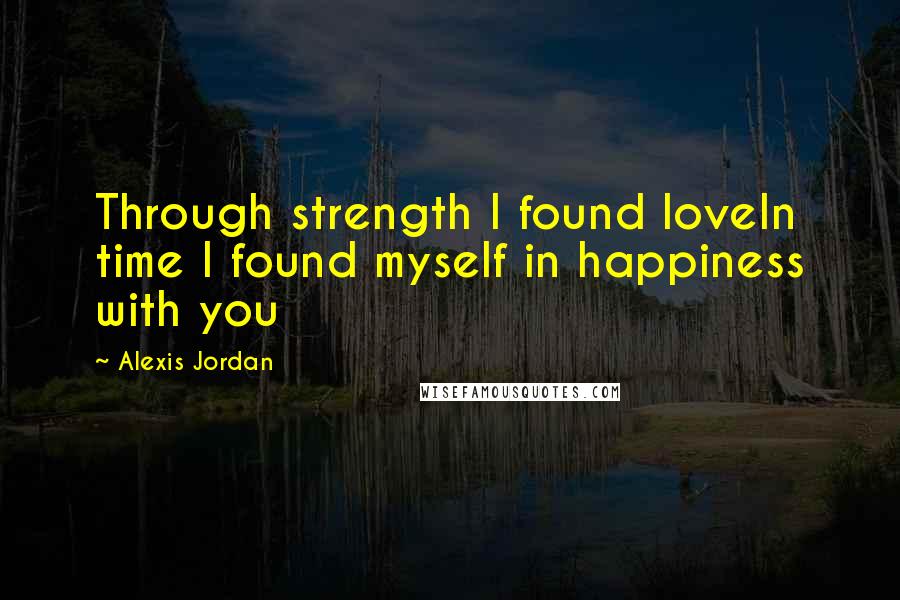 Alexis Jordan Quotes: Through strength I found loveIn time I found myself in happiness with you