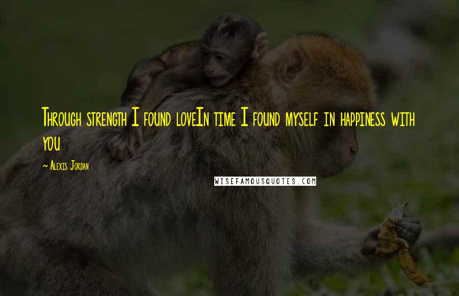 Alexis Jordan Quotes: Through strength I found loveIn time I found myself in happiness with you