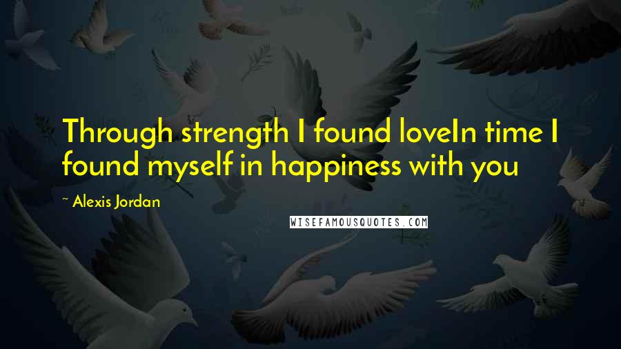 Alexis Jordan Quotes: Through strength I found loveIn time I found myself in happiness with you