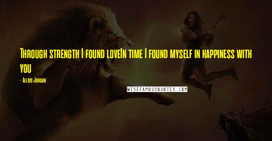 Alexis Jordan Quotes: Through strength I found loveIn time I found myself in happiness with you