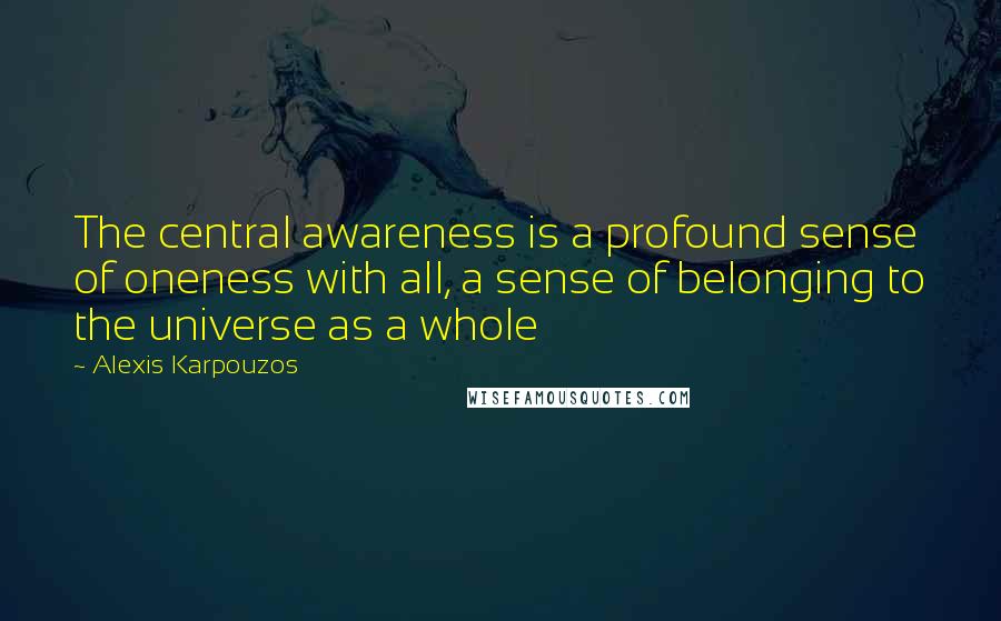 Alexis Karpouzos Quotes: The central awareness is a profound sense of oneness with all, a sense of belonging to the universe as a whole