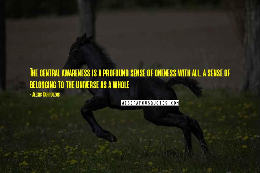 Alexis Karpouzos Quotes: The central awareness is a profound sense of oneness with all, a sense of belonging to the universe as a whole