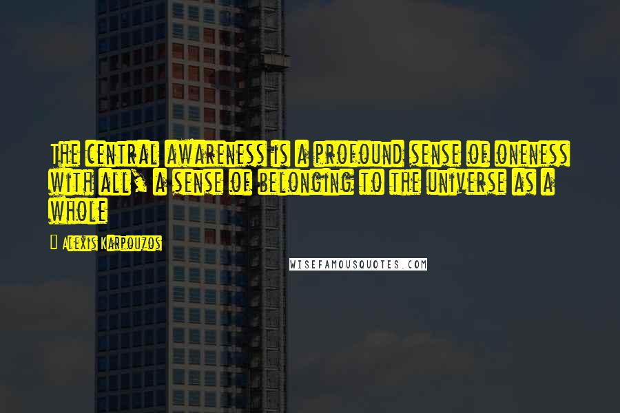 Alexis Karpouzos Quotes: The central awareness is a profound sense of oneness with all, a sense of belonging to the universe as a whole