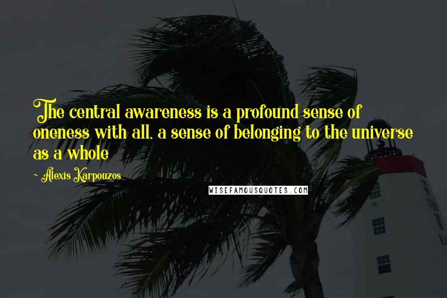 Alexis Karpouzos Quotes: The central awareness is a profound sense of oneness with all, a sense of belonging to the universe as a whole