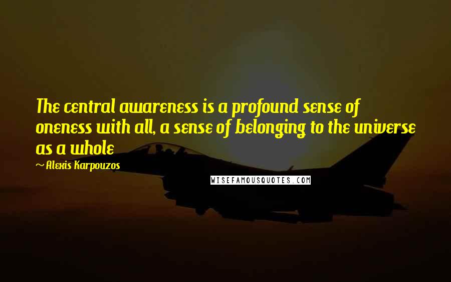 Alexis Karpouzos Quotes: The central awareness is a profound sense of oneness with all, a sense of belonging to the universe as a whole