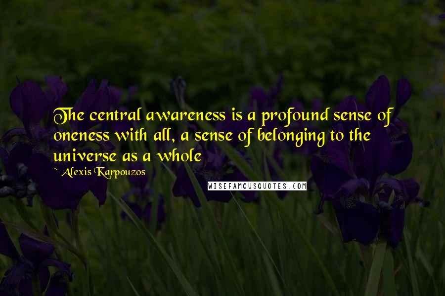 Alexis Karpouzos Quotes: The central awareness is a profound sense of oneness with all, a sense of belonging to the universe as a whole