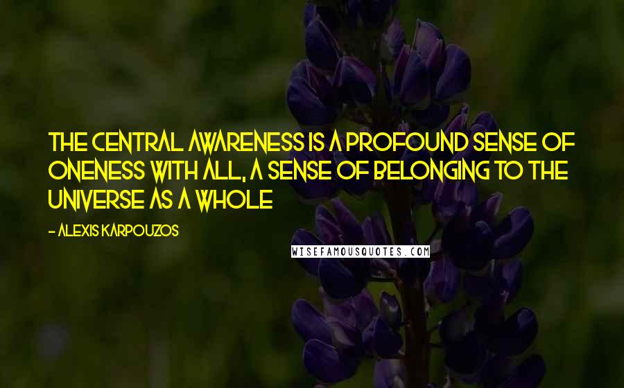 Alexis Karpouzos Quotes: The central awareness is a profound sense of oneness with all, a sense of belonging to the universe as a whole