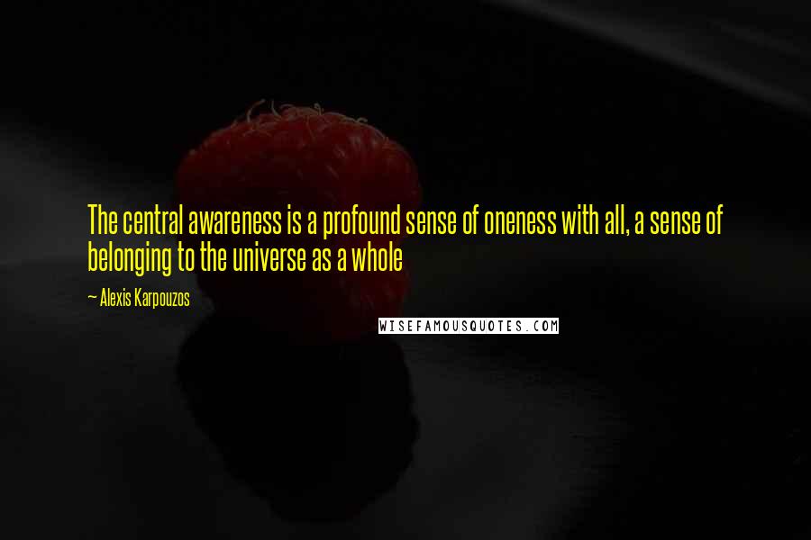 Alexis Karpouzos Quotes: The central awareness is a profound sense of oneness with all, a sense of belonging to the universe as a whole