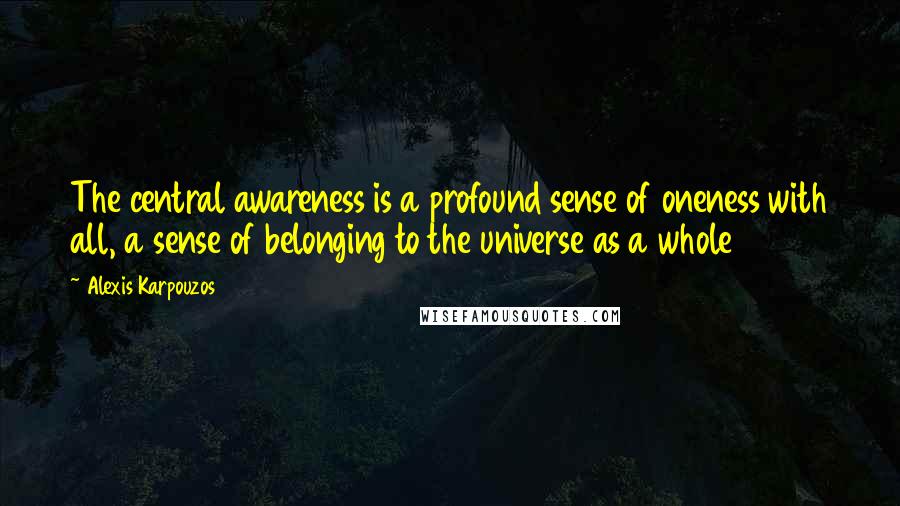 Alexis Karpouzos Quotes: The central awareness is a profound sense of oneness with all, a sense of belonging to the universe as a whole