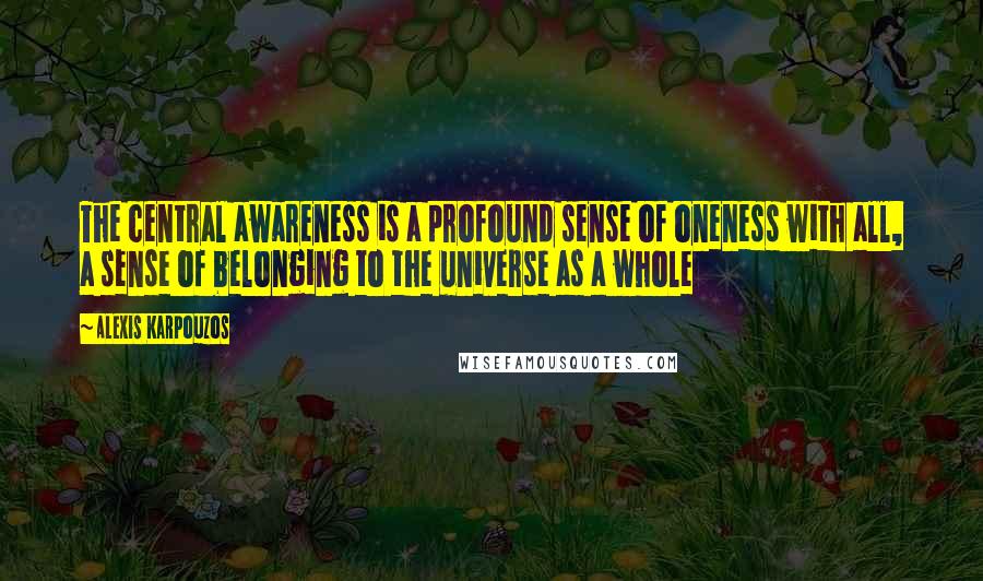Alexis Karpouzos Quotes: The central awareness is a profound sense of oneness with all, a sense of belonging to the universe as a whole