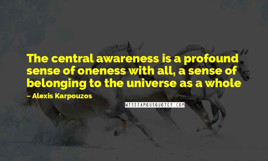 Alexis Karpouzos Quotes: The central awareness is a profound sense of oneness with all, a sense of belonging to the universe as a whole