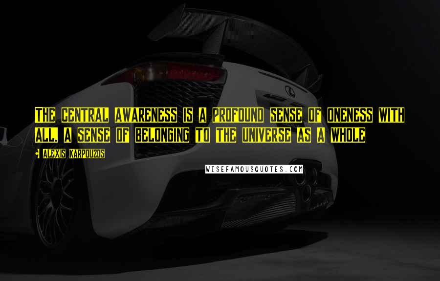 Alexis Karpouzos Quotes: The central awareness is a profound sense of oneness with all, a sense of belonging to the universe as a whole