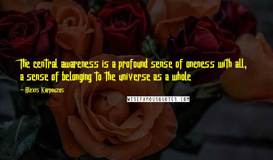 Alexis Karpouzos Quotes: The central awareness is a profound sense of oneness with all, a sense of belonging to the universe as a whole