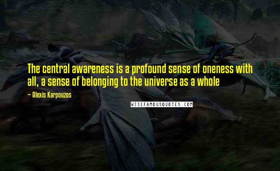 Alexis Karpouzos Quotes: The central awareness is a profound sense of oneness with all, a sense of belonging to the universe as a whole
