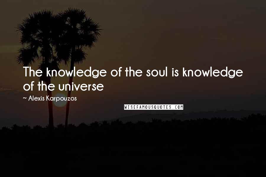 Alexis Karpouzos Quotes: The knowledge of the soul is knowledge of the universe