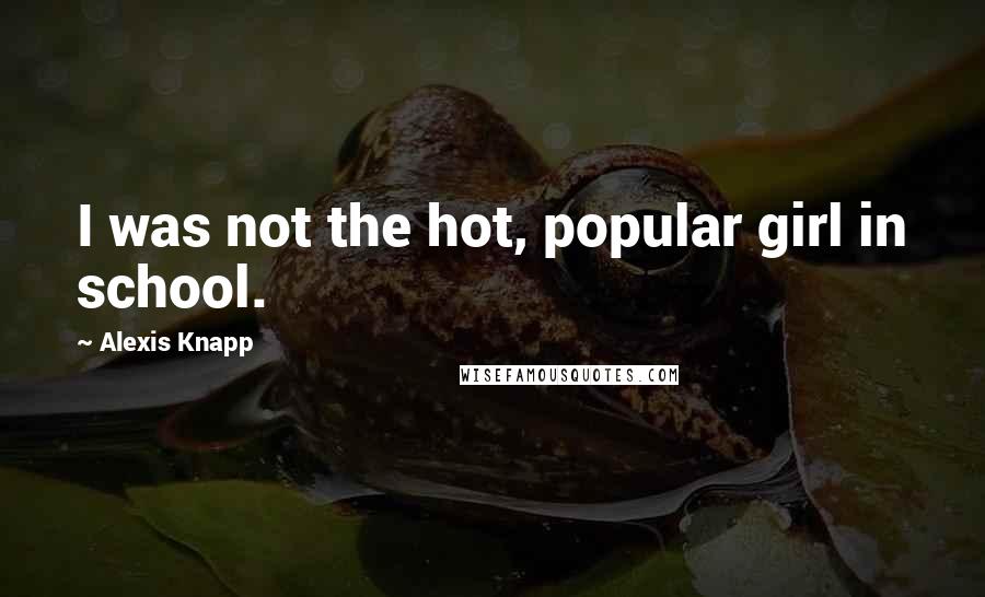 Alexis Knapp Quotes: I was not the hot, popular girl in school.