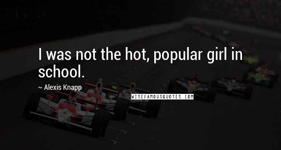 Alexis Knapp Quotes: I was not the hot, popular girl in school.