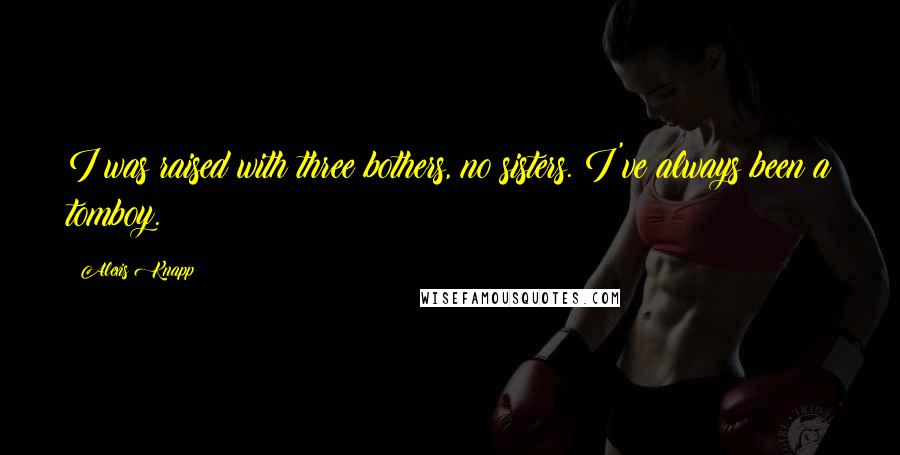 Alexis Knapp Quotes: I was raised with three bothers, no sisters. I've always been a tomboy.