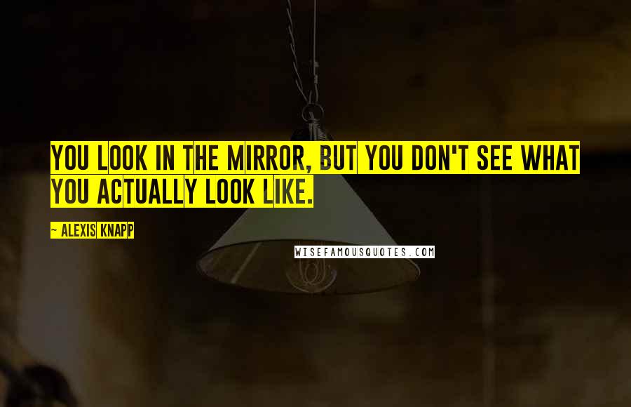 Alexis Knapp Quotes: You look in the mirror, but you don't see what you actually look like.