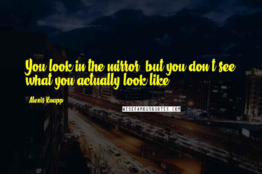Alexis Knapp Quotes: You look in the mirror, but you don't see what you actually look like.