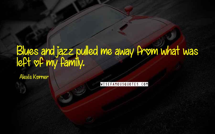 Alexis Korner Quotes: Blues and jazz pulled me away from what was left of my family.