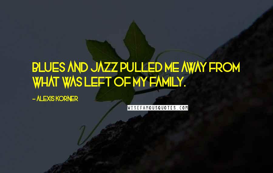Alexis Korner Quotes: Blues and jazz pulled me away from what was left of my family.