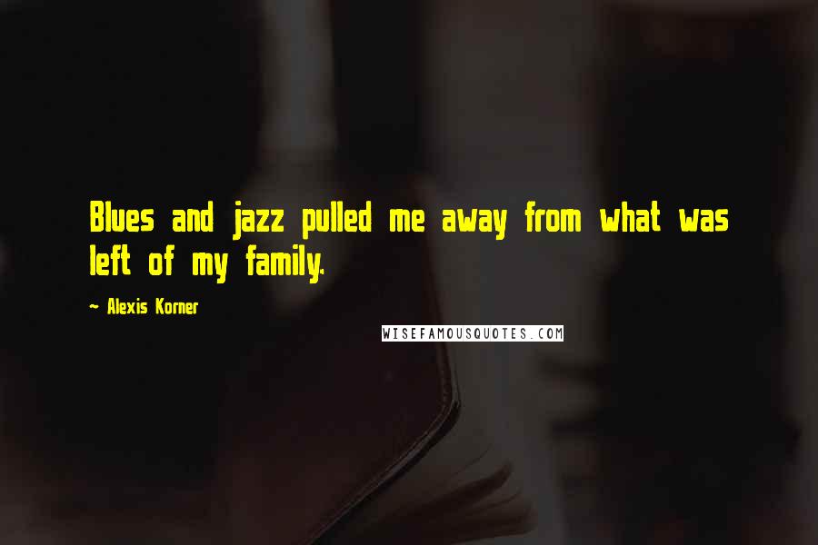 Alexis Korner Quotes: Blues and jazz pulled me away from what was left of my family.