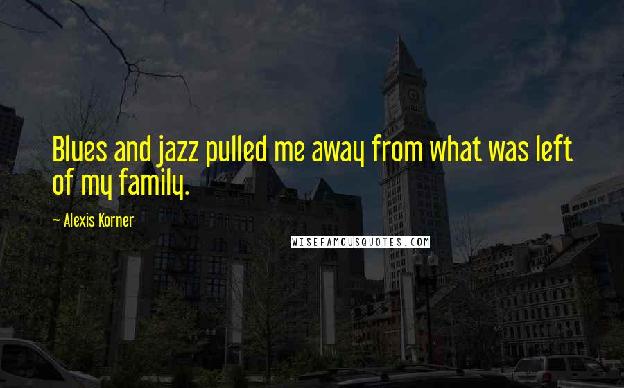 Alexis Korner Quotes: Blues and jazz pulled me away from what was left of my family.