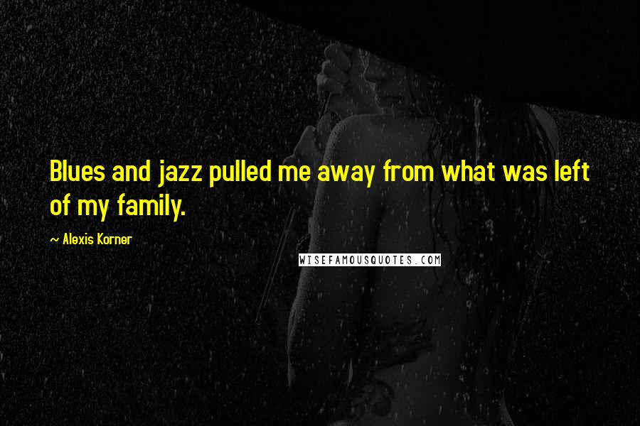 Alexis Korner Quotes: Blues and jazz pulled me away from what was left of my family.