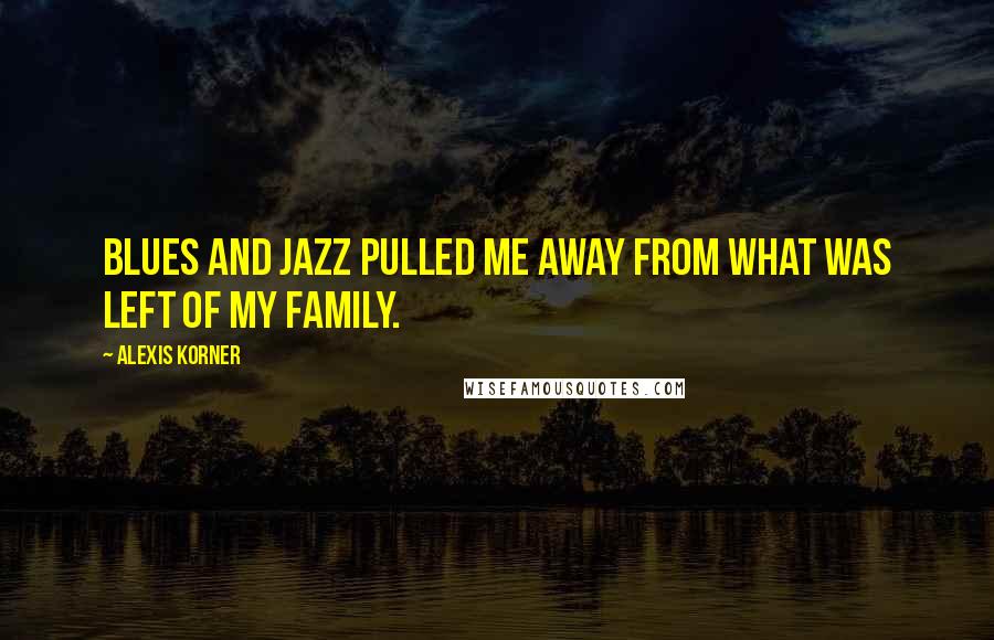 Alexis Korner Quotes: Blues and jazz pulled me away from what was left of my family.