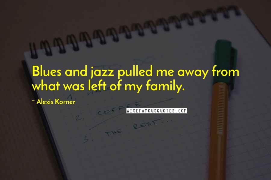 Alexis Korner Quotes: Blues and jazz pulled me away from what was left of my family.