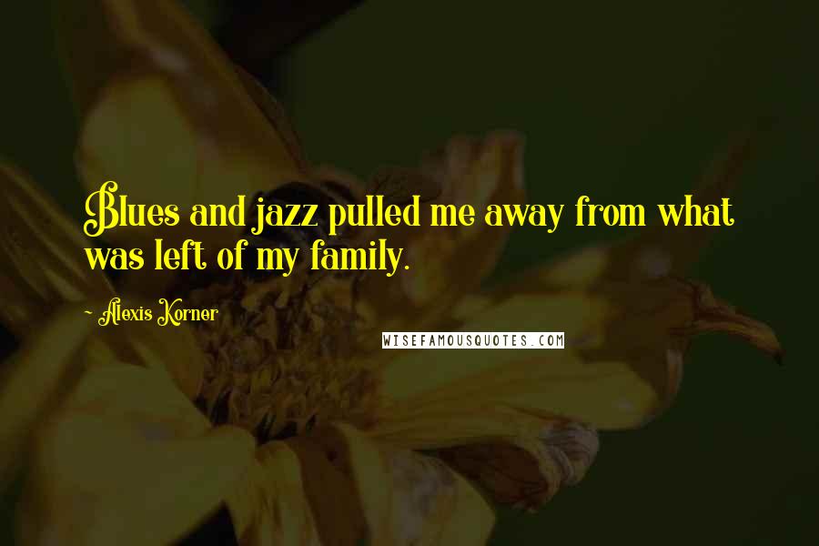 Alexis Korner Quotes: Blues and jazz pulled me away from what was left of my family.