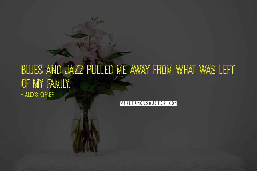 Alexis Korner Quotes: Blues and jazz pulled me away from what was left of my family.
