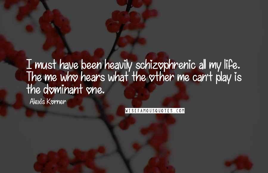 Alexis Korner Quotes: I must have been heavily schizophrenic all my life. The me who hears what the other me can't play is the dominant one.
