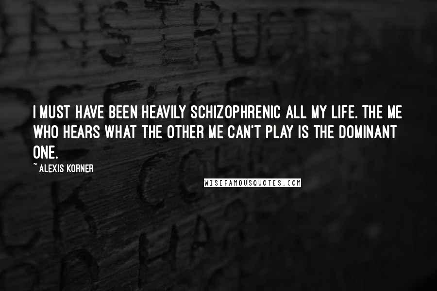 Alexis Korner Quotes: I must have been heavily schizophrenic all my life. The me who hears what the other me can't play is the dominant one.