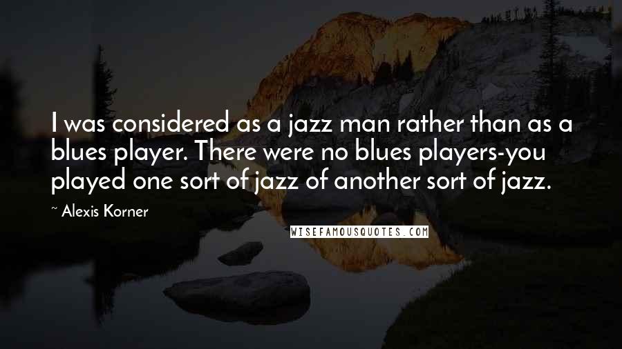 Alexis Korner Quotes: I was considered as a jazz man rather than as a blues player. There were no blues players-you played one sort of jazz of another sort of jazz.