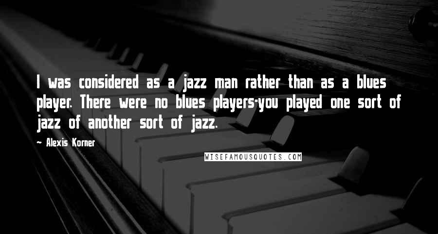 Alexis Korner Quotes: I was considered as a jazz man rather than as a blues player. There were no blues players-you played one sort of jazz of another sort of jazz.