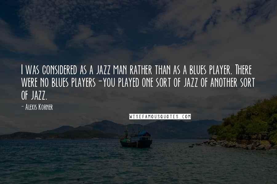 Alexis Korner Quotes: I was considered as a jazz man rather than as a blues player. There were no blues players-you played one sort of jazz of another sort of jazz.
