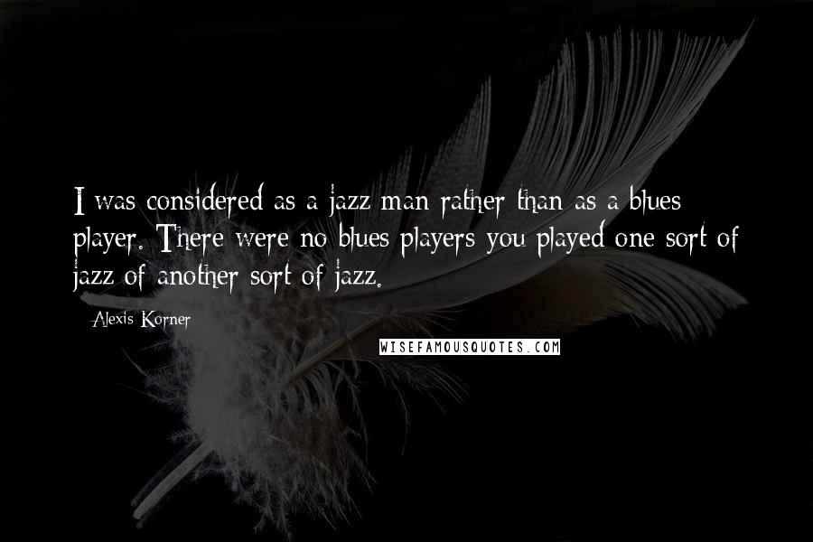 Alexis Korner Quotes: I was considered as a jazz man rather than as a blues player. There were no blues players-you played one sort of jazz of another sort of jazz.