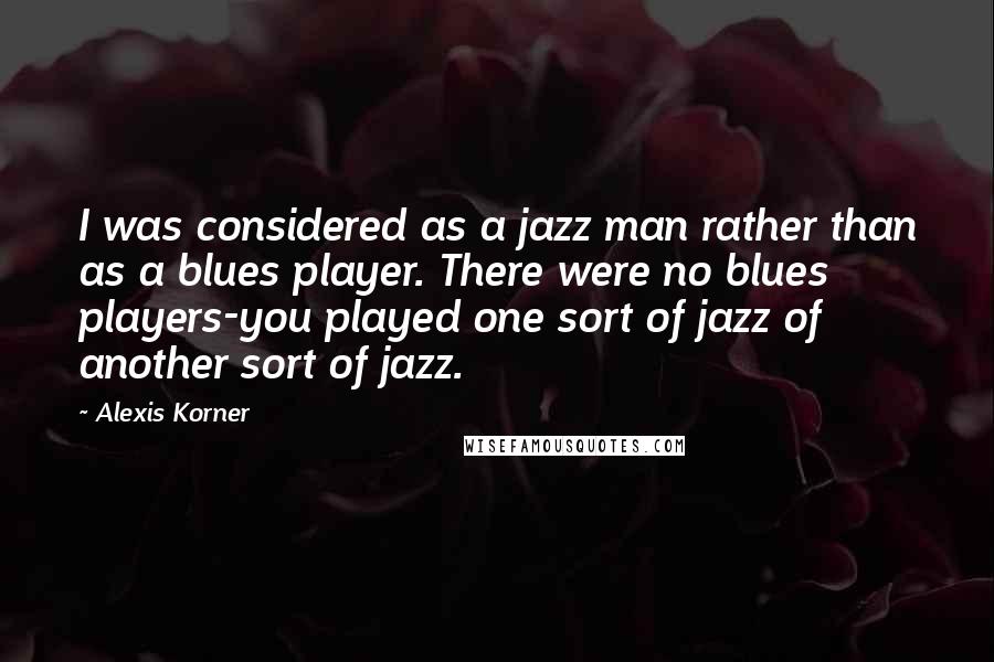 Alexis Korner Quotes: I was considered as a jazz man rather than as a blues player. There were no blues players-you played one sort of jazz of another sort of jazz.