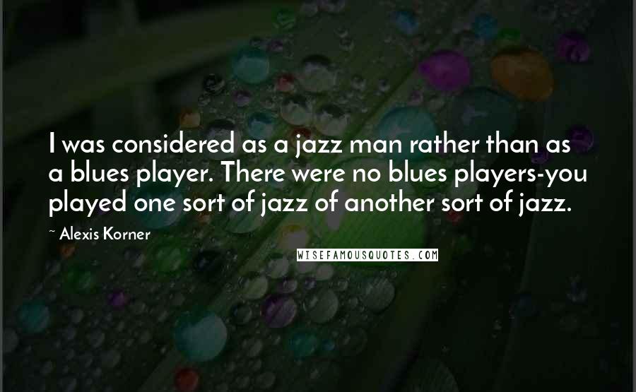 Alexis Korner Quotes: I was considered as a jazz man rather than as a blues player. There were no blues players-you played one sort of jazz of another sort of jazz.