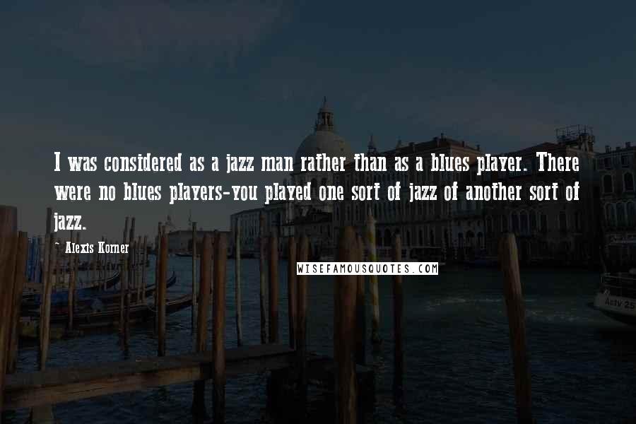 Alexis Korner Quotes: I was considered as a jazz man rather than as a blues player. There were no blues players-you played one sort of jazz of another sort of jazz.