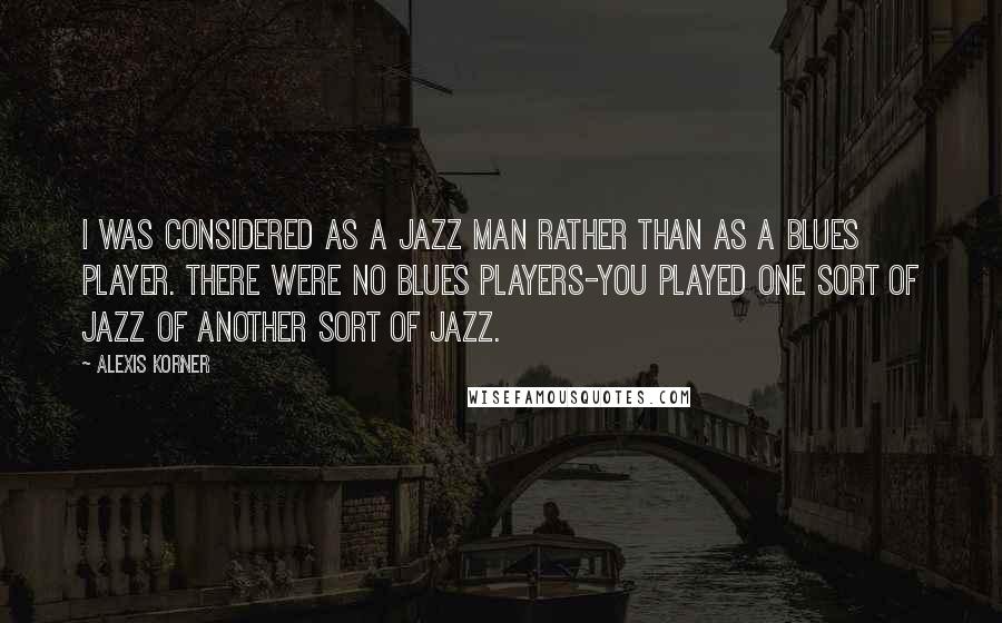 Alexis Korner Quotes: I was considered as a jazz man rather than as a blues player. There were no blues players-you played one sort of jazz of another sort of jazz.